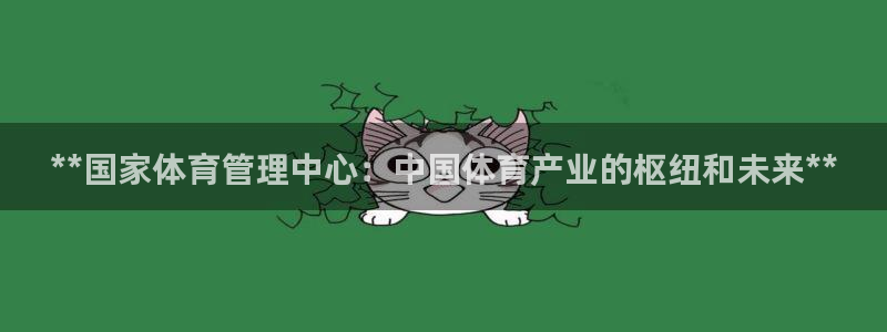 必一体育官网入口：**国家体育管理中心：中国体育产业的枢纽和